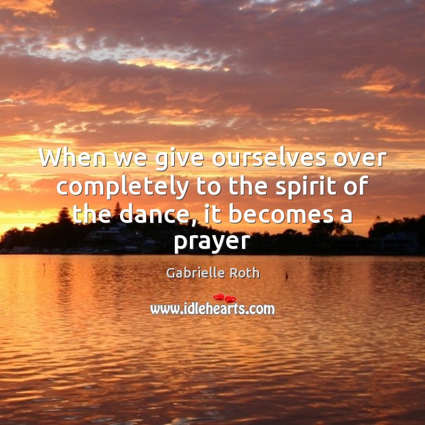 When we give ourselves over completely to the spirit of the dance, it becomes a prayer Gabrielle Roth Picture Quote