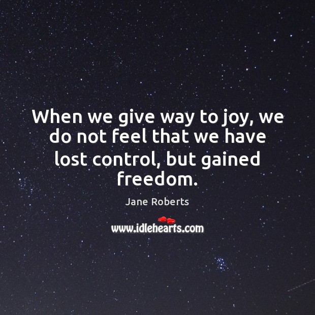 When we give way to joy, we do not feel that we have lost control, but gained freedom. Jane Roberts Picture Quote