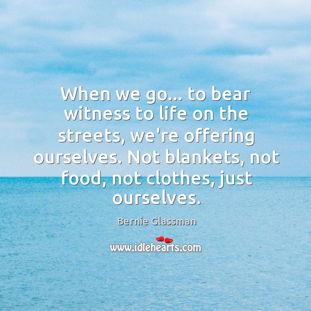 When we go… to bear witness to life on the streets, we’re Bernie Glassman Picture Quote
