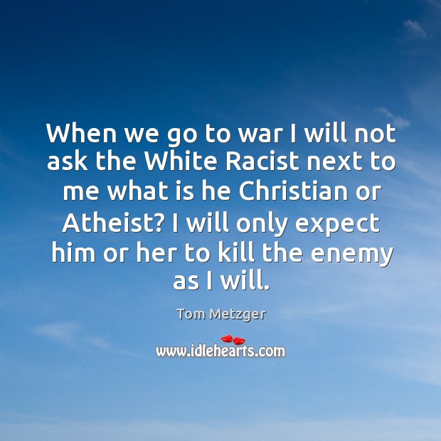 When we go to war I will not ask the white racist next to me what is he christian or atheist? Tom Metzger Picture Quote