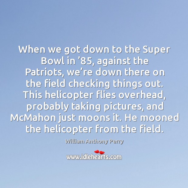 When we got down to the super bowl in ’85, against the patriots, we’re down there on the Image