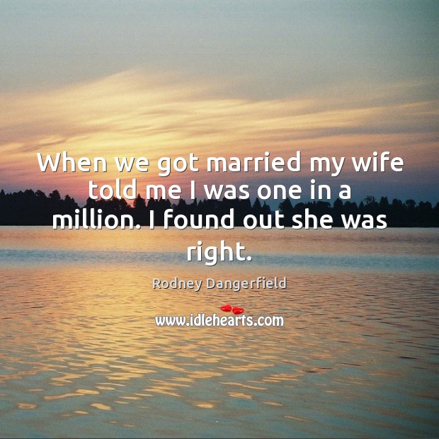 When we got married my wife told me I was one in a million. I found out she was right. Rodney Dangerfield Picture Quote