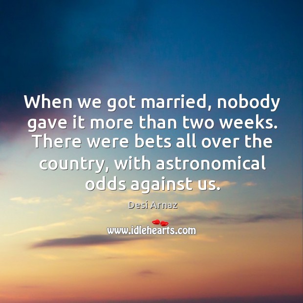 When we got married, nobody gave it more than two weeks. There were bets all over the country Desi Arnaz Picture Quote
