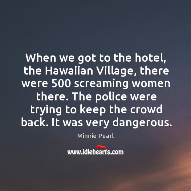 When we got to the hotel, the hawaiian village, there were 500 screaming women there. Minnie Pearl Picture Quote
