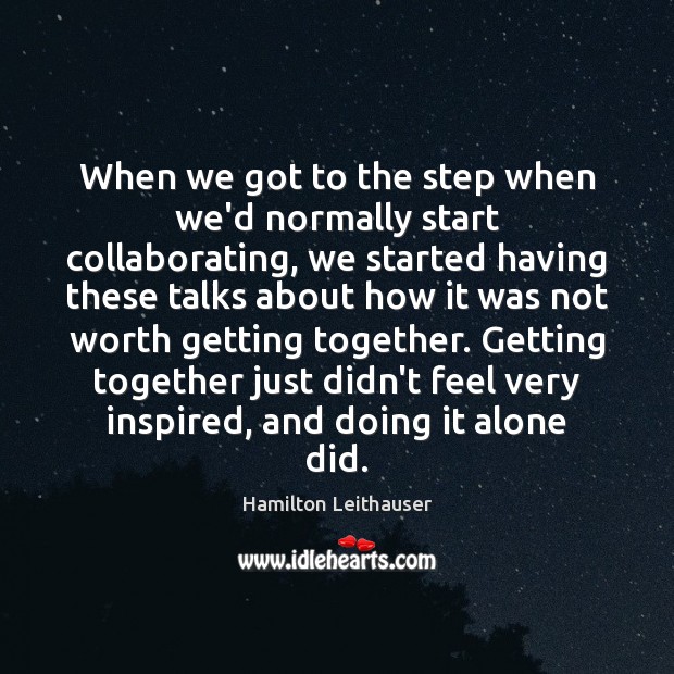 When we got to the step when we’d normally start collaborating, we Alone Quotes Image