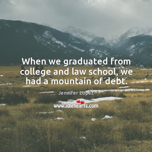 When we graduated from college and law school, we had a mountain of debt. Jennifer Lopez Picture Quote