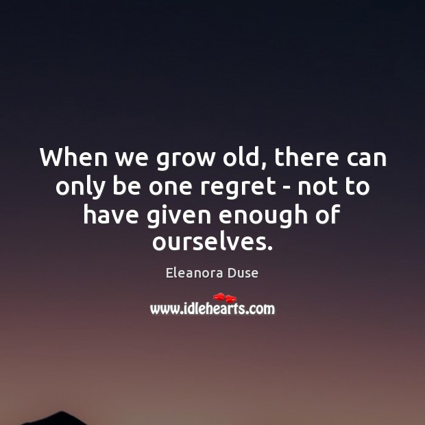 When we grow old, there can only be one regret – not to have given enough of ourselves. Eleanora Duse Picture Quote