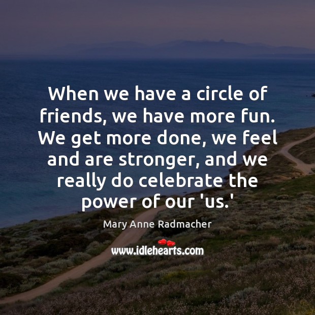 When we have a circle of friends, we have more fun. We Mary Anne Radmacher Picture Quote