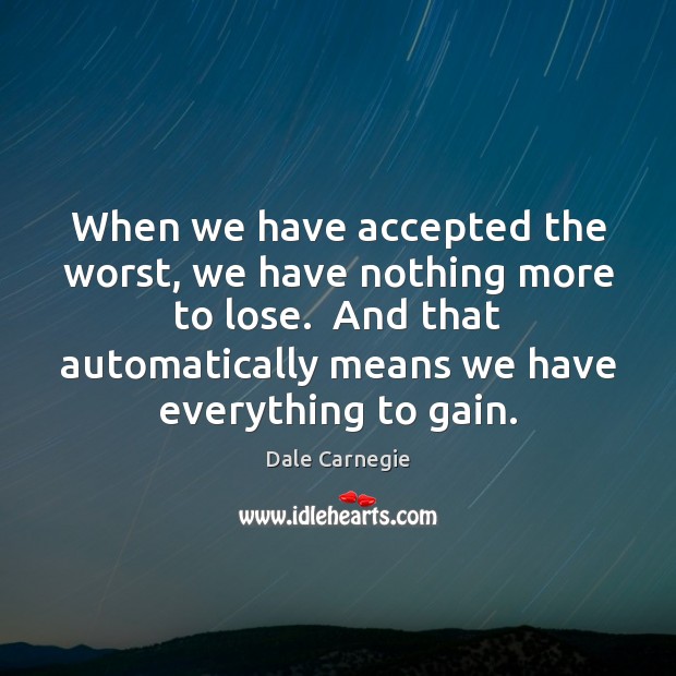 When we have accepted the worst, we have nothing more to lose. Dale Carnegie Picture Quote