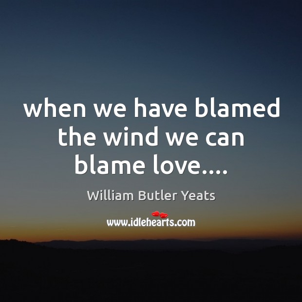 When we have blamed the wind we can blame love…. William Butler Yeats Picture Quote