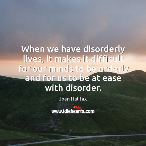 When we have disorderly lives, it makes it difficult for our minds Joan Halifax Picture Quote
