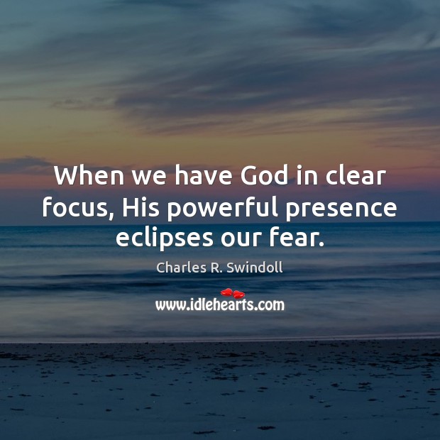 When we have God in clear focus, His powerful presence eclipses our fear. Charles R. Swindoll Picture Quote