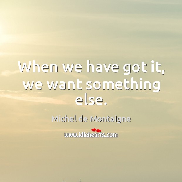 When we have got it, we want something else. Image