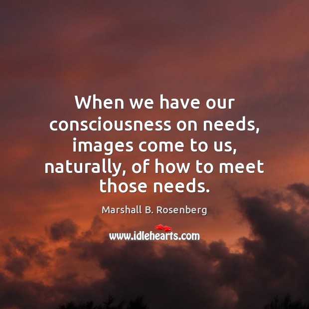 When we have our consciousness on needs, images come to us, naturally, Marshall B. Rosenberg Picture Quote
