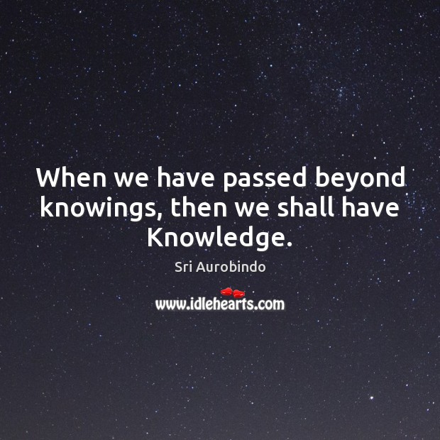 When we have passed beyond knowings, then we shall have Knowledge. Sri Aurobindo Picture Quote