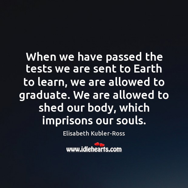 When we have passed the tests we are sent to Earth to Elisabeth Kubler-Ross Picture Quote