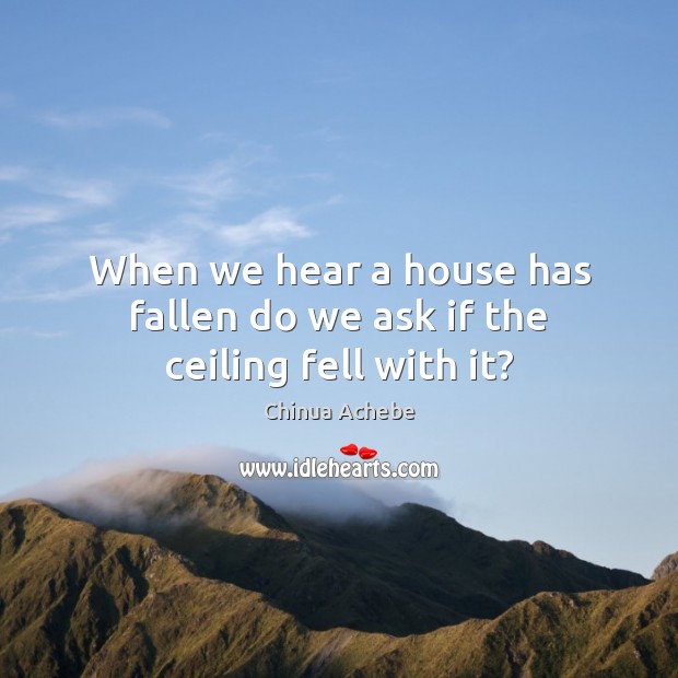 When we hear a house has fallen do we ask if the ceiling fell with it? Chinua Achebe Picture Quote