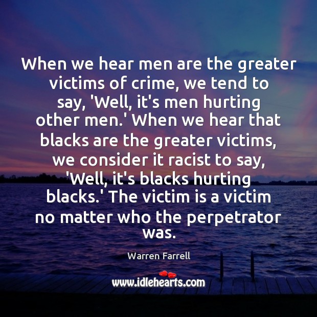 When we hear men are the greater victims of crime, we tend Warren Farrell Picture Quote