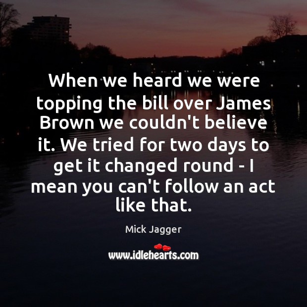 When we heard we were topping the bill over James Brown we Mick Jagger Picture Quote