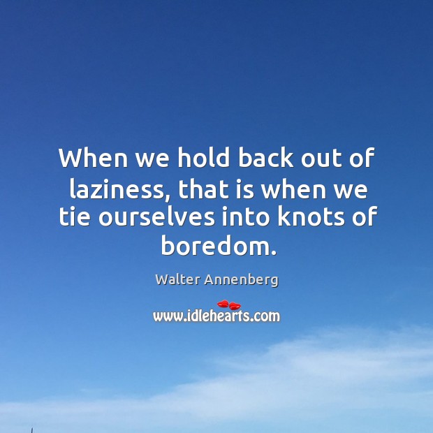 When we hold back out of laziness, that is when we tie ourselves into knots of boredom. Walter Annenberg Picture Quote