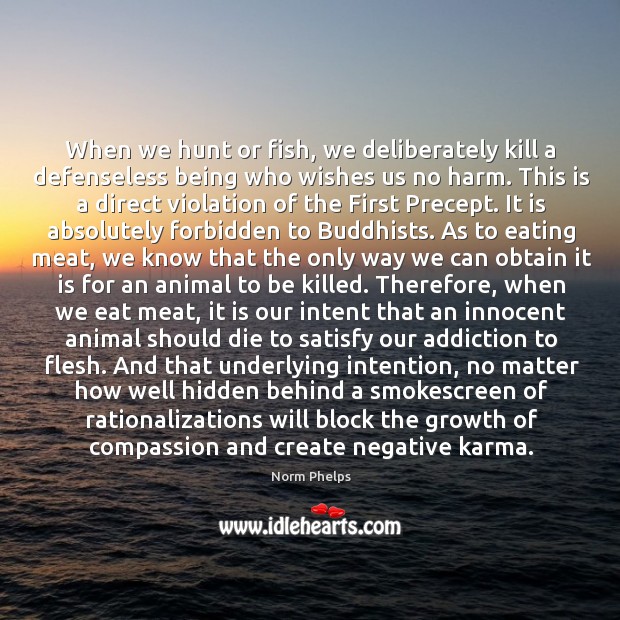 When we hunt or fish, we deliberately kill a defenseless being who 