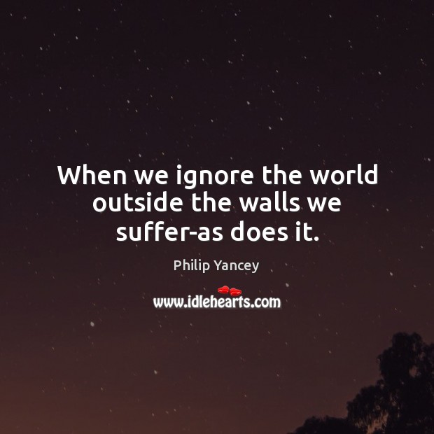 When we ignore the world outside the walls we suffer-as does it. Philip Yancey Picture Quote