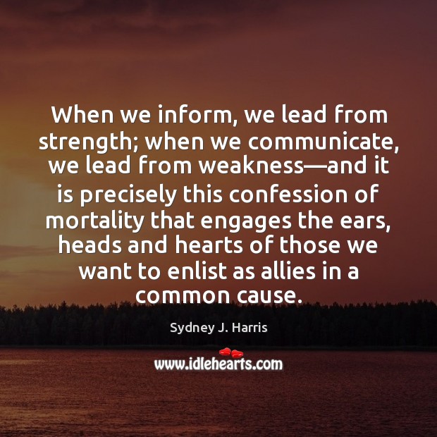 When we inform, we lead from strength; when we communicate, we lead Sydney J. Harris Picture Quote