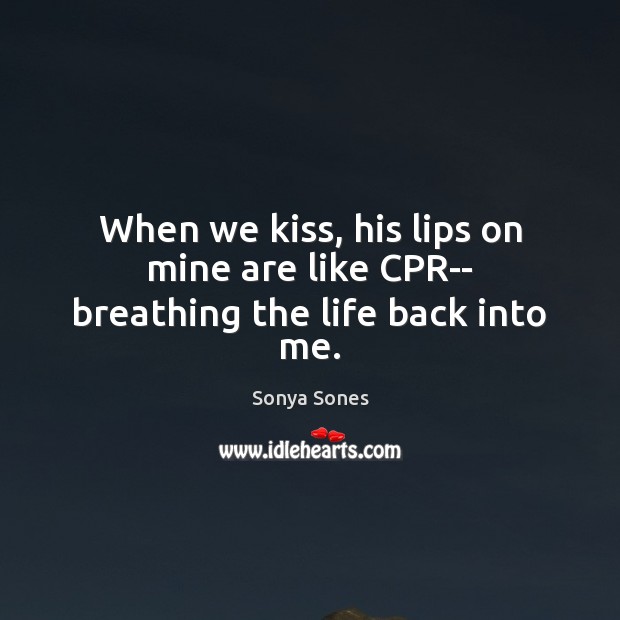 When we kiss, his lips on mine are like CPR– breathing the life back into me. Sonya Sones Picture Quote