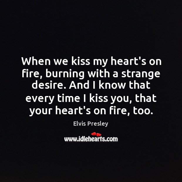 When we kiss my heart’s on fire, burning with a strange desire. 
