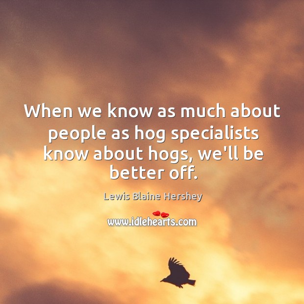 When we know as much about people as hog specialists know about hogs, we’ll be better off. Lewis Blaine Hershey Picture Quote