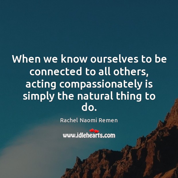When we know ourselves to be connected to all others, acting compassionately Image