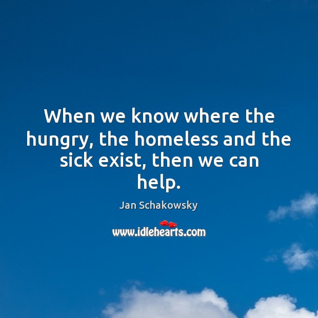 When we know where the hungry, the homeless and the sick exist, then we can help. Jan Schakowsky Picture Quote
