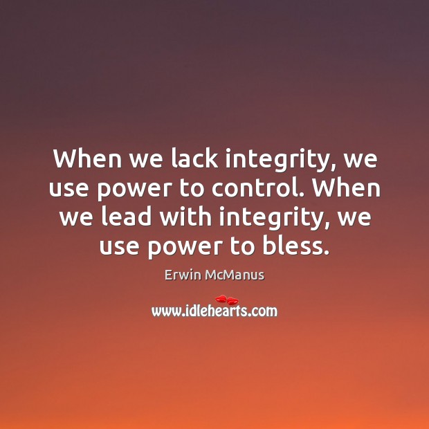 When we lack integrity, we use power to control. When we lead Erwin McManus Picture Quote