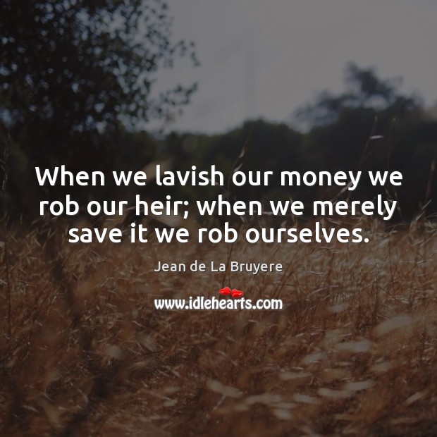 When we lavish our money we rob our heir; when we merely save it we rob ourselves. Image
