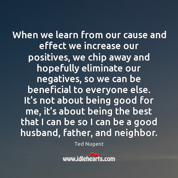 When we learn from our cause and effect we increase our positives, Ted Nugent Picture Quote