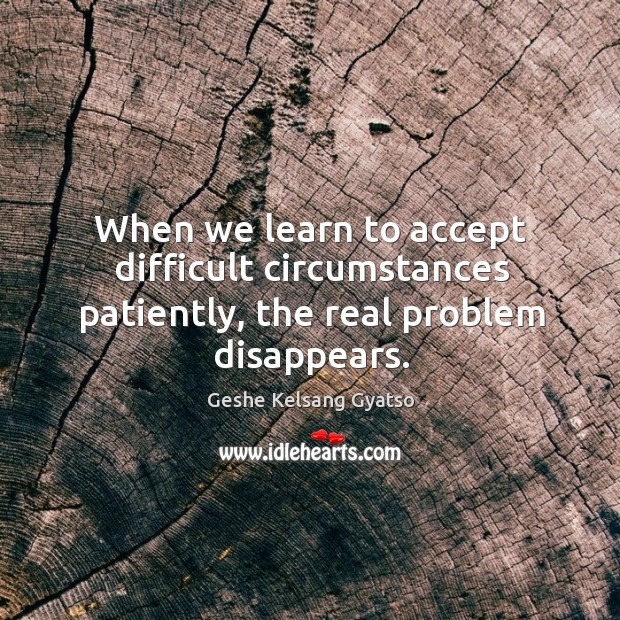 When we learn to accept difficult circumstances patiently, the real problem disappears. Geshe Kelsang Gyatso Picture Quote