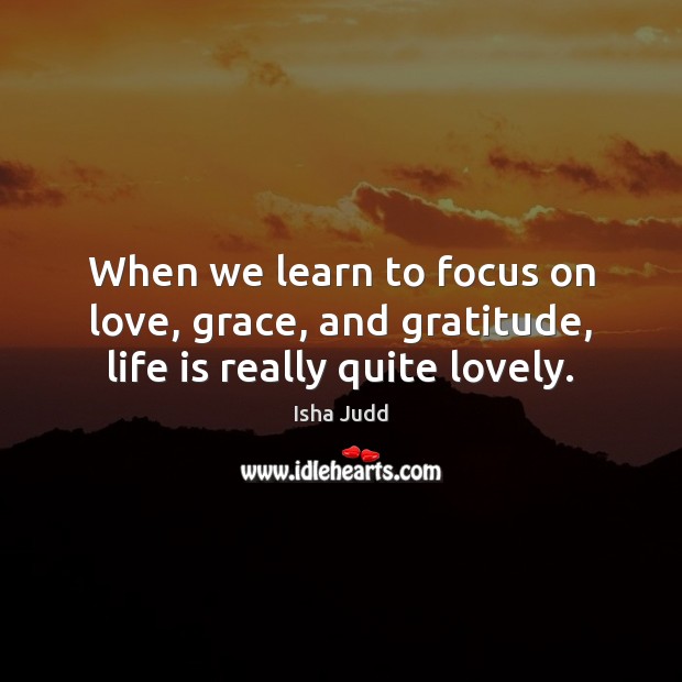 When we learn to focus on love, grace, and gratitude, life is really quite lovely. Isha Judd Picture Quote