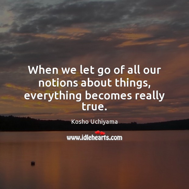 When we let go of all our notions about things, everything becomes really true. Kosho Uchiyama Picture Quote