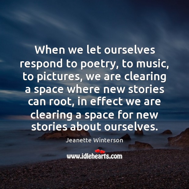 When we let ourselves respond to poetry, to music, to pictures, we Jeanette Winterson Picture Quote