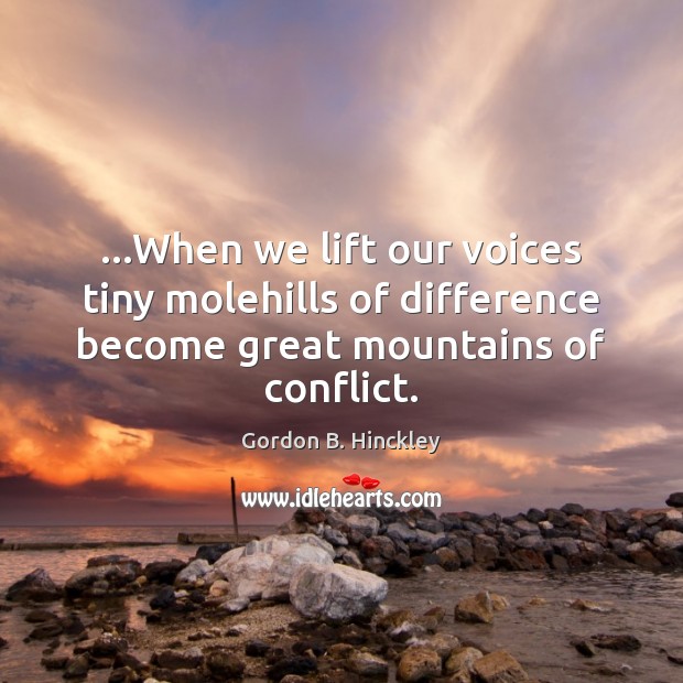 …When we lift our voices tiny molehills of difference become great mountains Gordon B. Hinckley Picture Quote