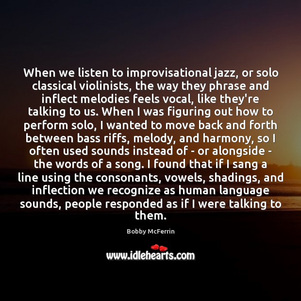 When we listen to improvisational jazz, or solo classical violinists, the way 