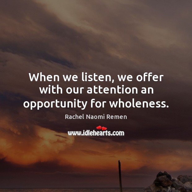 When we listen, we offer with our attention an opportunity for wholeness. Rachel Naomi Remen Picture Quote