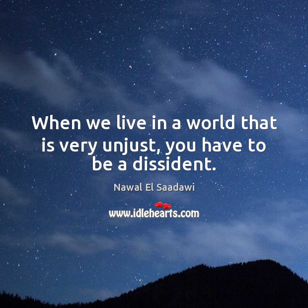 When we live in a world that is very unjust, you have to be a dissident. Nawal El Saadawi Picture Quote