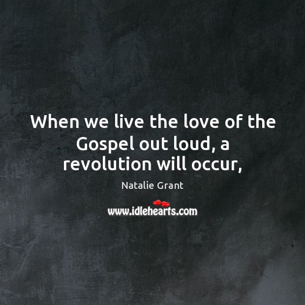 When we live the love of the Gospel out loud, a revolution will occur, Natalie Grant Picture Quote