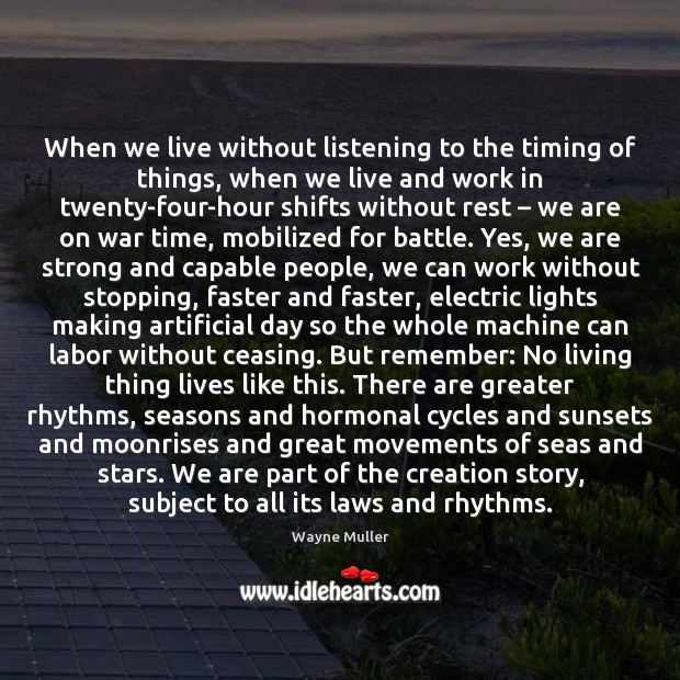 When we live without listening to the timing of things, when we Wayne Muller Picture Quote