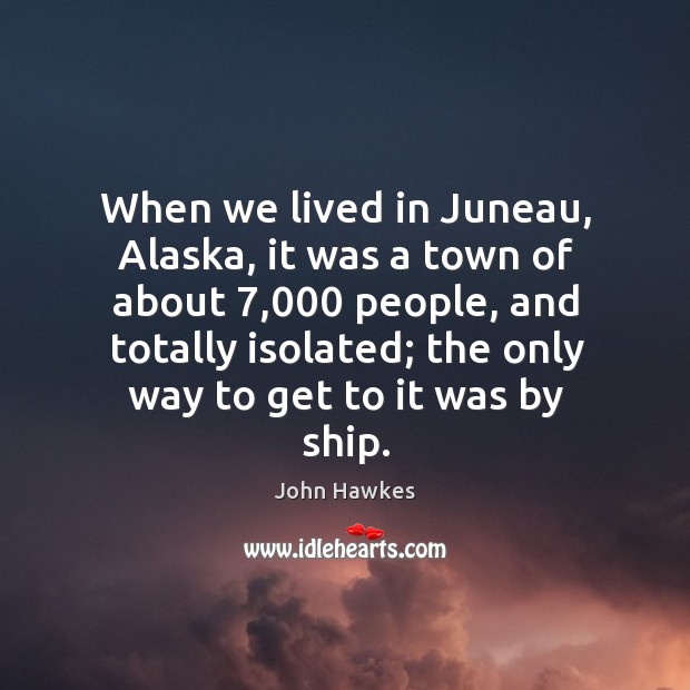 When we lived in juneau, alaska, it was a town of about 7,000 people, and totally isolated Image