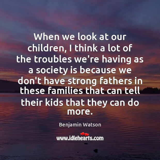 When we look at our children, I think a lot of the Benjamin Watson Picture Quote