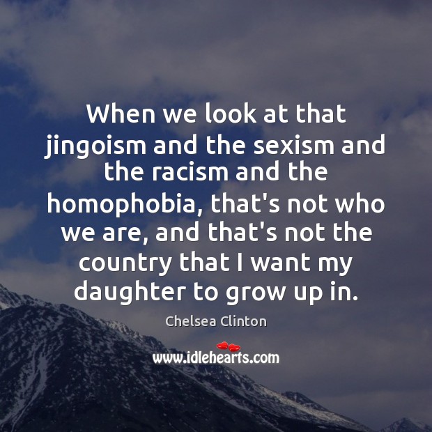 When we look at that jingoism and the sexism and the racism Chelsea Clinton Picture Quote