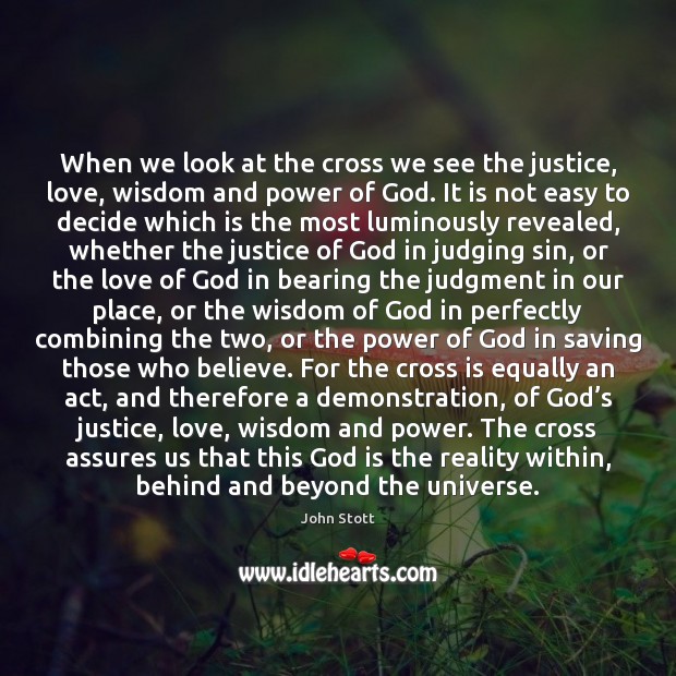 When we look at the cross we see the justice, love, wisdom John Stott Picture Quote