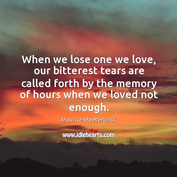 When we lose one we love, our bitterest tears are called forth by the memory of hours when we loved not enough. Image